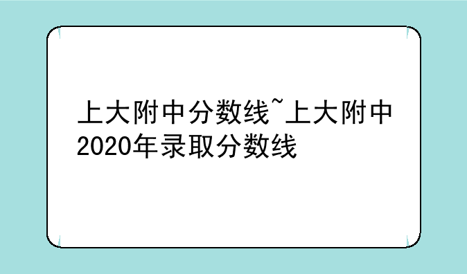 上大附中分数线~上大附中2020年录取分数线