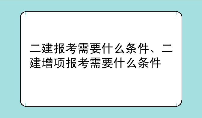 二建报考需要什么条件、二建增项报考需要什么条件