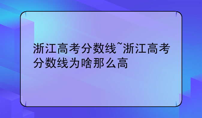 浙江高考分数线~浙江高考分数线为啥那么高