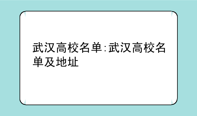 武汉高校名单:武汉高校名单及地址