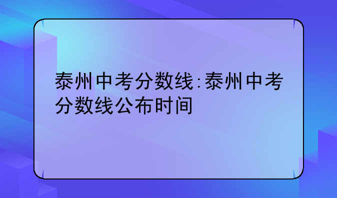 泰州中考分数线:泰州中考分数线公布时间