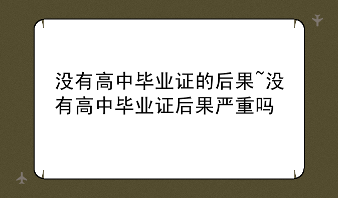 没有高中毕业证的后果~没有高中毕业证后果严重吗