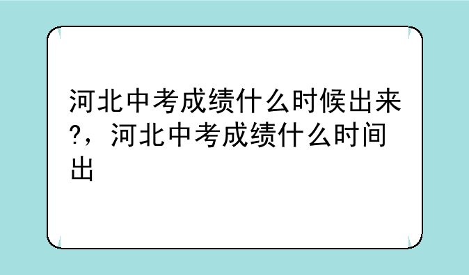 河北中考成绩什么时候出来?，河北中考成绩什么时间出