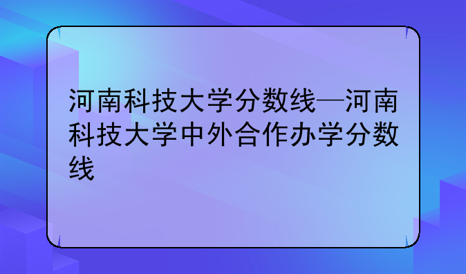 河南科技大学分数线—河南科技大学中外合作办学分数线