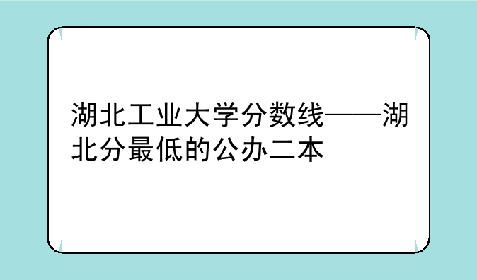 湖北工业大学分数线——湖北分最低的公办二本