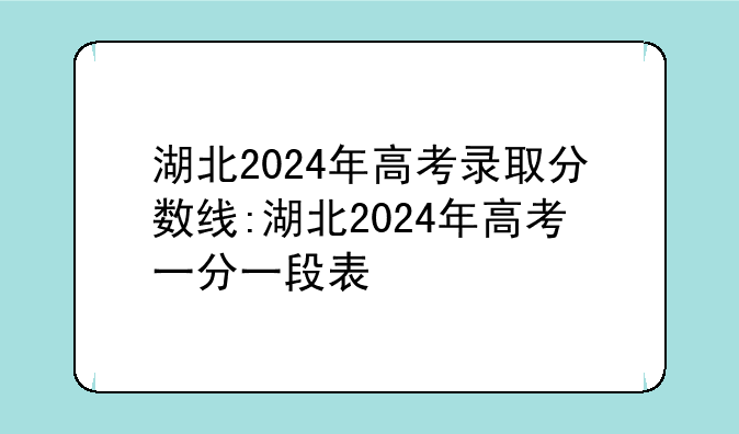 湖北2024年高考录取分数线:湖北2024年高考一分一段表