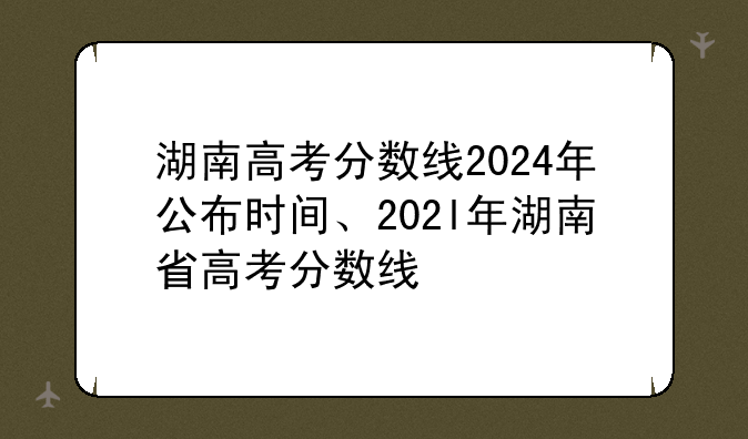 湖南高考分数线2024年公布时间、202l年湖南省高考分数线