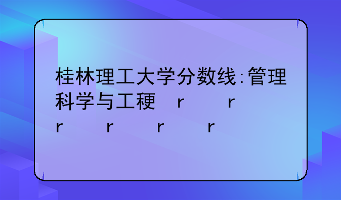 桂林理工大学分数线:管理科学与工程考研学校排名