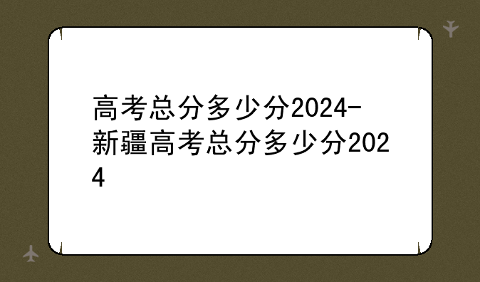 高考总分多少分2024-新疆高考总分多少分2024