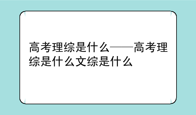 高考理综是什么——高考理综是什么文综是什么