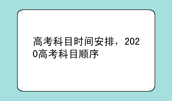 高考科目时间安排，2020高考科目顺序
