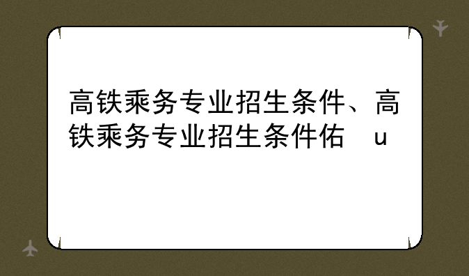 高铁乘务专业招生条件、高铁乘务专业招生条件体重