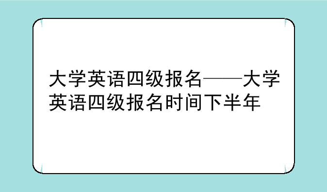大学英语四级报名——大学英语四级报名时间下半年