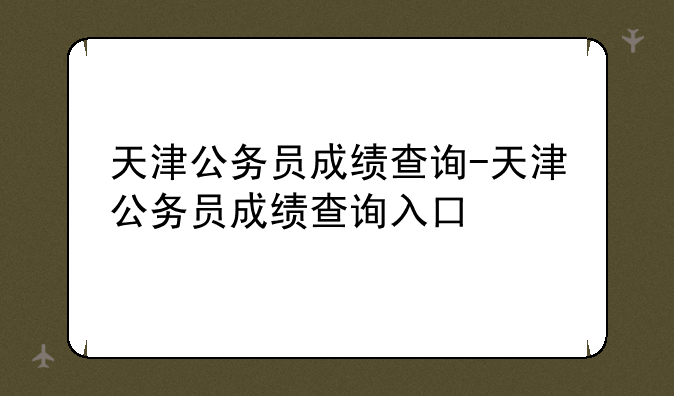 天津公务员成绩查询-天津公务员成绩查询入口