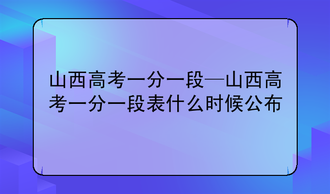 山西高考一分一段—山西高考一分一段表什么时候公布