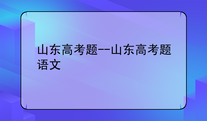山东高考题--山东高考题语文