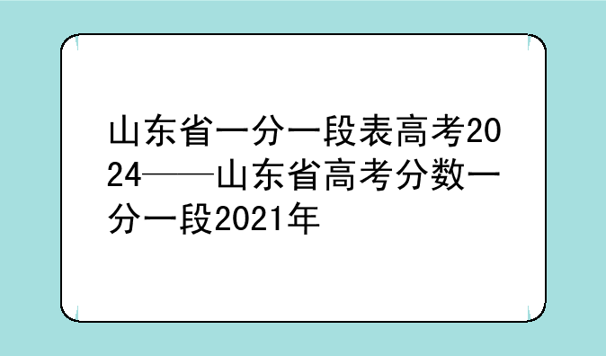 山东省一分一段表高考2024——山东省高考分数一分一段2021年
