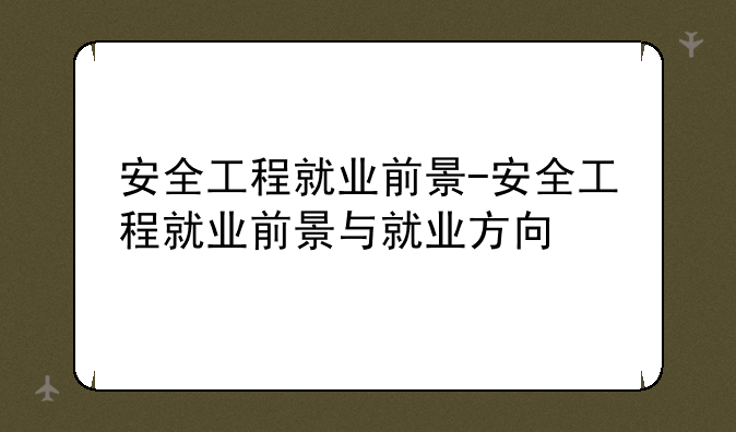 安全工程就业前景-安全工程就业前景与就业方向