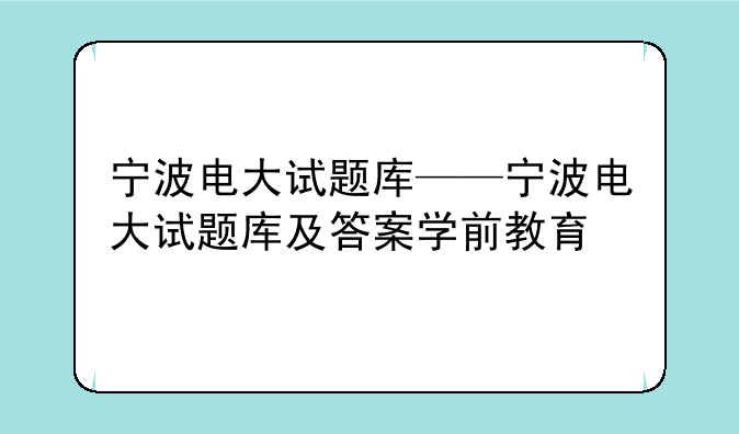 宁波电大试题库——宁波电大试题库及答案学前教育