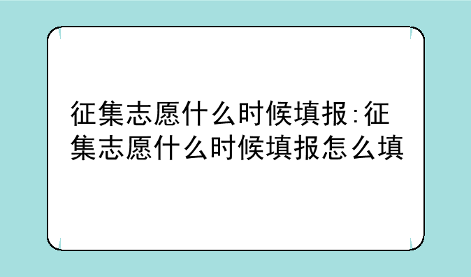 征集志愿什么时候填报:征集志愿什么时候填报怎么填