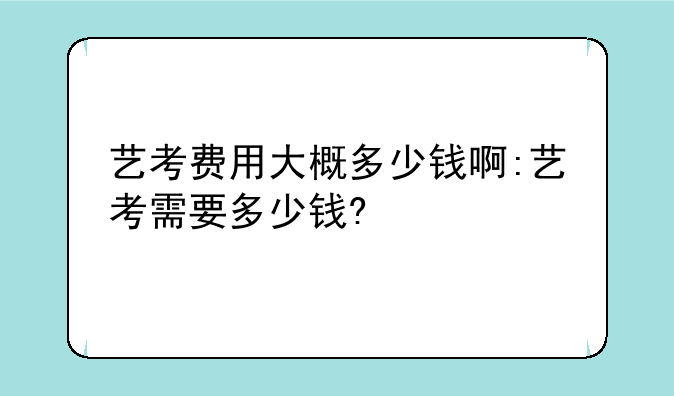 艺考费用大概多少钱啊:艺考需要多少钱?
