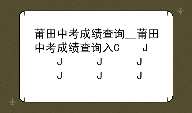 莆田中考成绩查询__莆田中考成绩查询入口2025