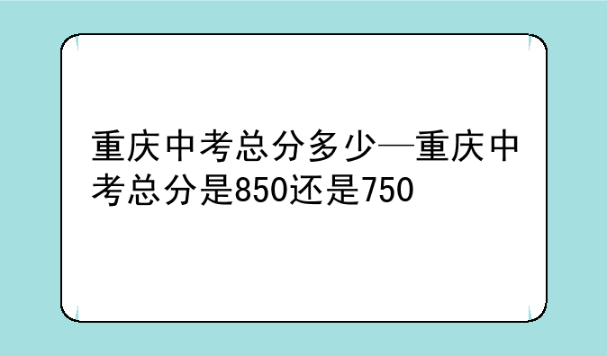 重庆中考总分多少—重庆中考总分是850还是750
