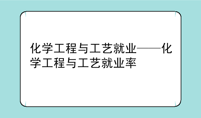 化学工程与工艺就业——化学工程与工艺就业率