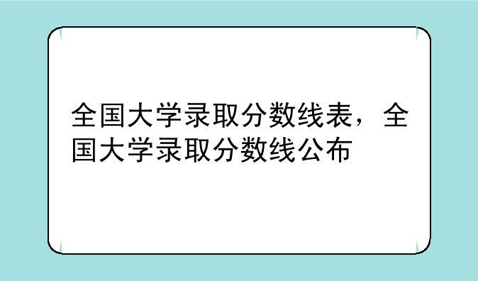 全国大学录取分数线表，全国大学录取分数线公布