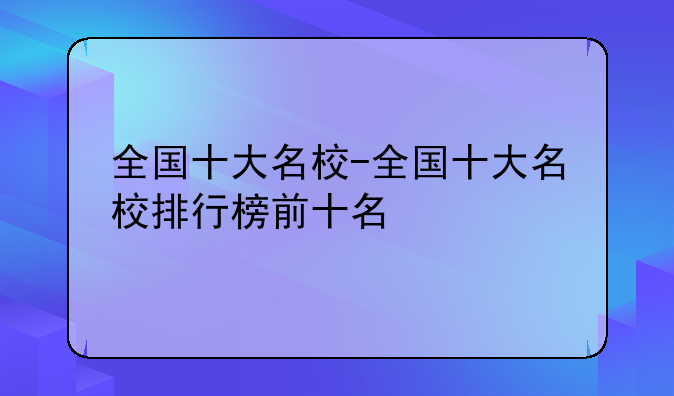 全国十大名校-全国十大名校排行榜前十名