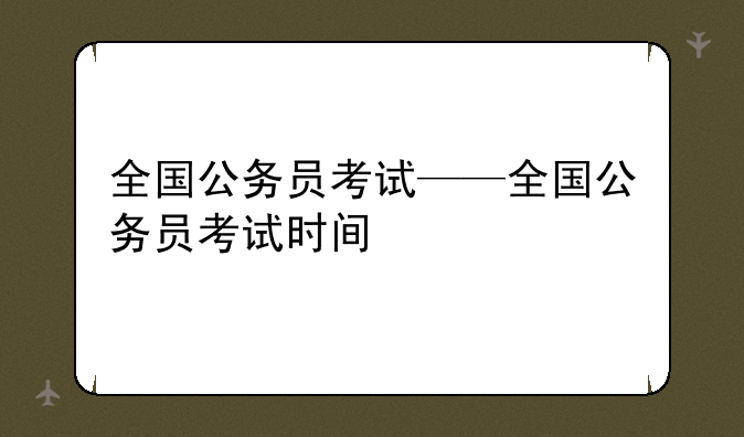 全国公务员考试——全国公务员考试时间