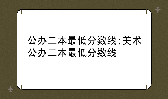 公办二本最低分数线;美术公办二本最低分数线
