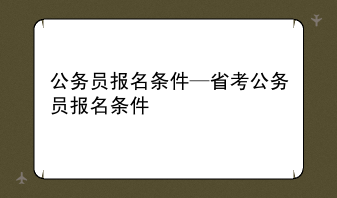 公务员报名条件—省考公务员报名条件