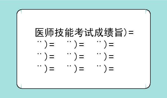 医师技能考试成绩查询__临床执业医师技能考试成绩查询
