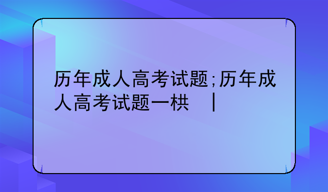 历年成人高考试题;历年成人高考试题一样吗