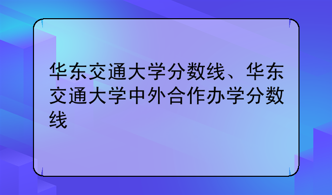 华东交通大学分数线、华东交通大学中外合作办学分数线