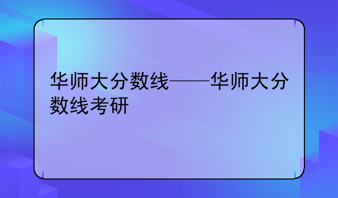 华师大分数线——华师大分数线考研